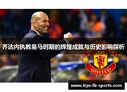 齐达内执教皇马时期的辉煌成就与历史影响探析