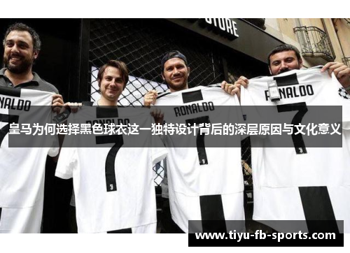 皇马为何选择黑色球衣这一独特设计背后的深层原因与文化意义