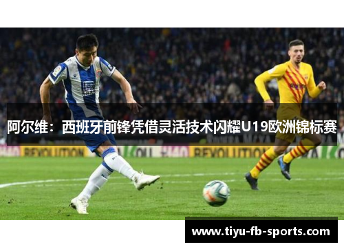 阿尔维：西班牙前锋凭借灵活技术闪耀U19欧洲锦标赛