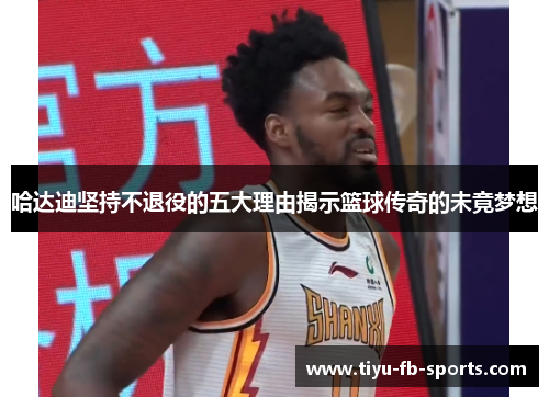 哈达迪坚持不退役的五大理由揭示篮球传奇的未竟梦想