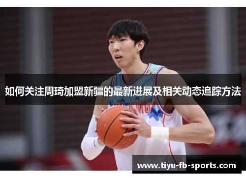 如何关注周琦加盟新疆的最新进展及相关动态追踪方法