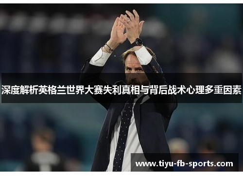 深度解析英格兰世界大赛失利真相与背后战术心理多重因素 深度解析英格兰世界大赛失利真相与背后战术心理多重因素
