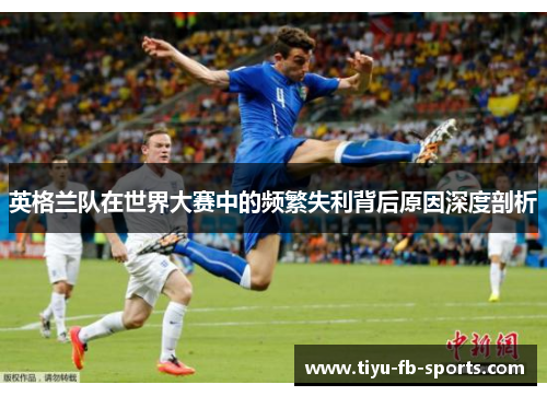英格兰队在世界大赛中的频繁失利背后原因深度剖析 英格兰队在世界大赛中的频繁失利背后原因深度剖析