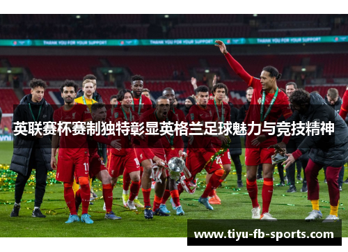 英联赛杯赛制独特彰显英格兰足球魅力与竞技精神