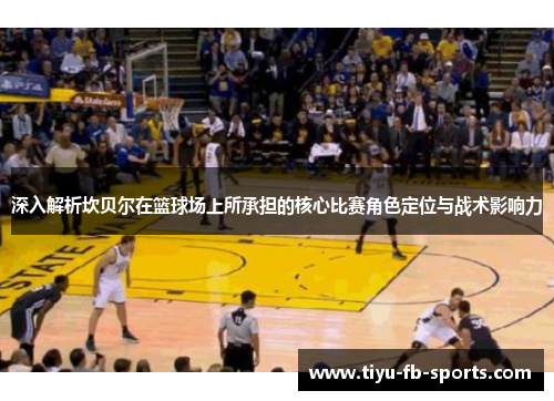 深入解析坎贝尔在篮球场上所承担的核心比赛角色定位与战术影响力