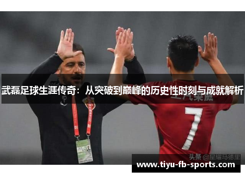 武磊足球生涯传奇：从突破到巅峰的历史性时刻与成就解析