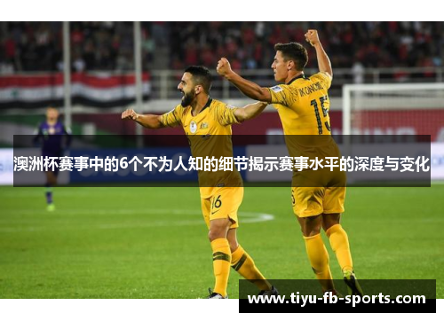 澳洲杯赛事中的6个不为人知的细节揭示赛事水平的深度与变化