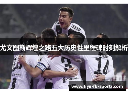 尤文图斯辉煌之路五大历史性里程碑时刻解析