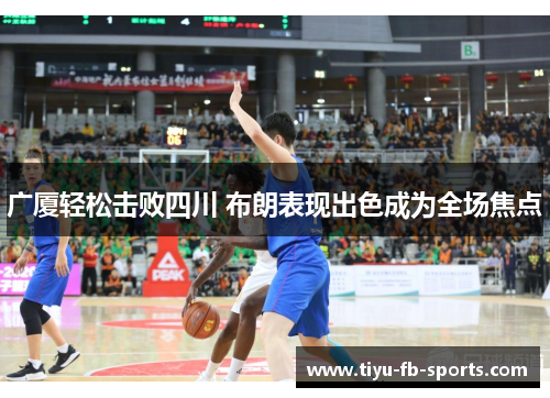 广厦轻松击败四川 布朗表现出色成为全场焦点 广厦轻松击败四川 布朗表现出色成为全场焦点