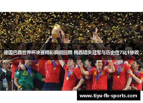 德国巴西世界杯决赛精彩瞬间回顾 梅西错失冠军与历史性7比1惨败