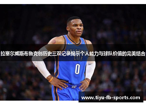 拉塞尔威斯布鲁克创历史三双记录揭示个人能力与球队价值的完美结合