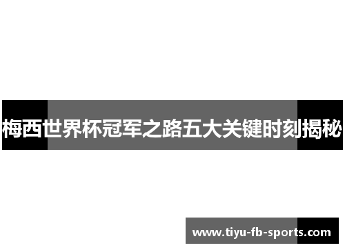 梅西世界杯冠军之路五大关键时刻揭秘 梅西世界杯冠军之路五大关键时刻揭秘