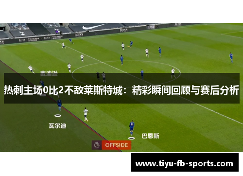 热刺主场0比2不敌莱斯特城：精彩瞬间回顾与赛后分析