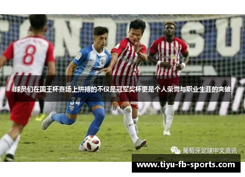 球员们在国王杯赛场上拼搏的不仅是冠军奖杯更是个人荣誉与职业生涯的突破