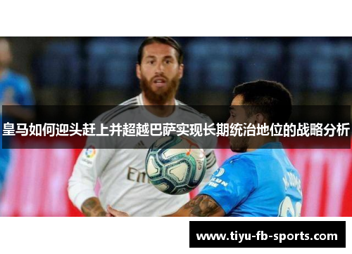 皇马如何迎头赶上并超越巴萨实现长期统治地位的战略分析