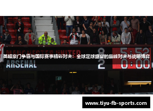 英超豪门争霸与国际赛事精彩对决:全球足球盛宴的巅峰对决与战略博弈 英超豪门争霸与国际赛事精彩对决:全球足球盛宴的巅峰对决与战略博弈