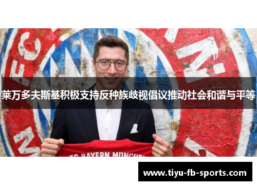 莱万多夫斯基积极支持反种族歧视倡议推动社会和谐与平等 莱万多夫斯基积极支持反种族歧视倡议推动社会和谐与平等