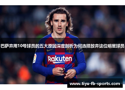 巴萨弃用10号球员的五大原因深度剖析为何选择放弃这位明星球员