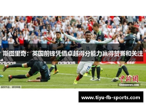 斯图里奇：英国前锋凭借卓越得分能力赢得赞誉和关注