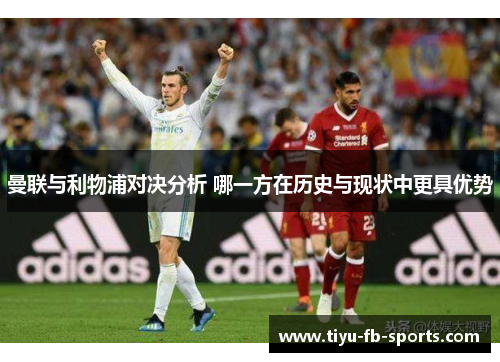 曼联与利物浦对决分析 哪一方在历史与现状中更具优势