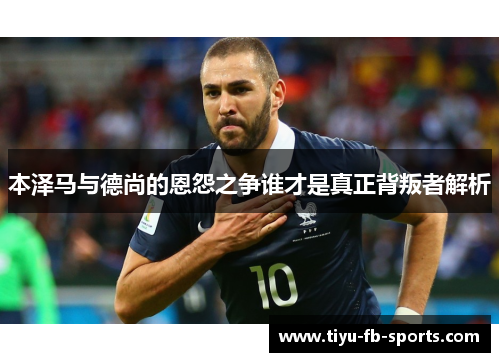 本泽马与德尚的恩怨之争谁才是真正背叛者解析 本泽马与德尚的恩怨之争谁才是真正背叛者解析