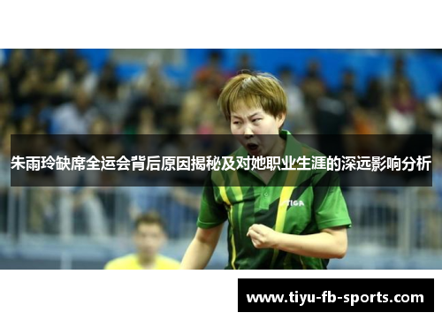 朱雨玲缺席全运会背后原因揭秘及对她职业生涯的深远影响分析 朱雨玲缺席全运会背后原因揭秘及对她职业生涯的深远影响分析