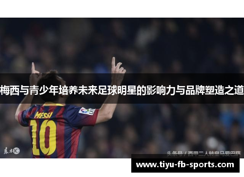 梅西与青少年培养未来足球明星的影响力与品牌塑造之道 梅西与青少年培养未来足球明星的影响力与品牌塑造之道