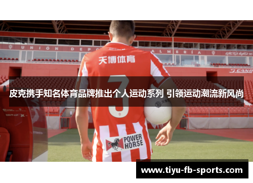 皮克携手知名体育品牌推出个人运动系列 引领运动潮流新风尚