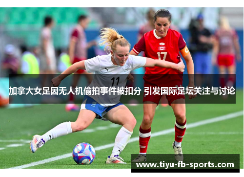 加拿大女足因无人机偷拍事件被扣分 引发国际足坛关注与讨论 加拿大女足因无人机偷拍事件被扣分 引发国际足坛关注与讨论
