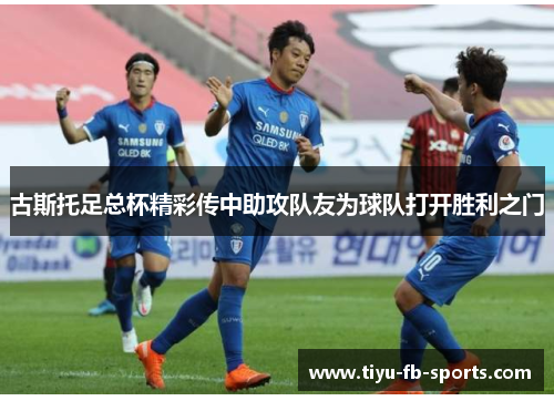 古斯托足总杯精彩传中助攻队友为球队打开胜利之门 古斯托足总杯精彩传中助攻队友为球队打开胜利之门