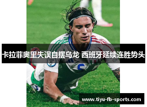 卡拉菲奥里失误自摆乌龙 西班牙延续连胜势头 卡拉菲奥里失误自摆乌龙 西班牙延续连胜势头