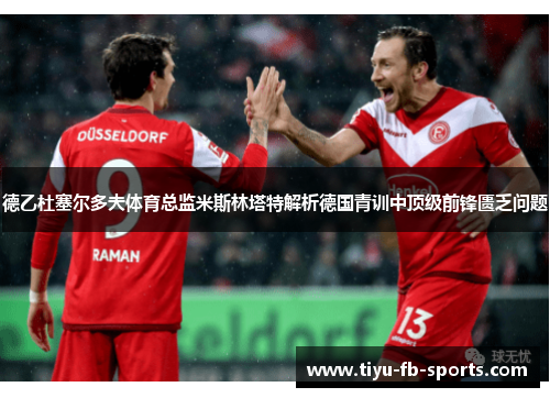 德乙杜塞尔多夫体育总监米斯林塔特解析德国青训中顶级前锋匮乏问题 德乙杜塞尔多夫体育总监米斯林塔特解析德国青训中顶级前锋匮乏问题
