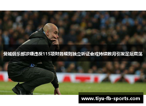 曼城俱乐部涉嫌违反115项财务规则独立听证会或持续数月引发足坛震荡 曼城俱乐部涉嫌违反115项财务规则独立听证会或持续数月引发足坛震荡
