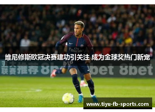 维尼修斯欧冠决赛建功引关注 成为金球奖热门新宠 维尼修斯欧冠决赛建功引关注 成为金球奖热门新宠