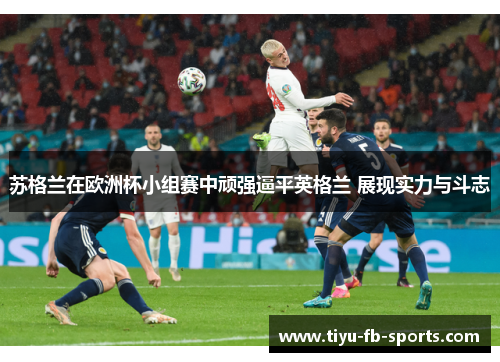 苏格兰在欧洲杯小组赛中顽强逼平英格兰 展现实力与斗志
