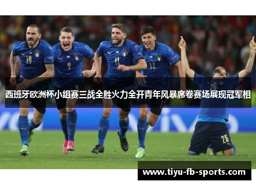 西班牙欧洲杯小组赛三战全胜火力全开青年风暴席卷赛场展现冠军相