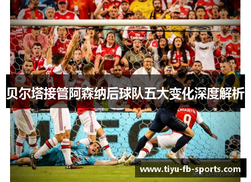 贝尔塔接管阿森纳后球队五大变化深度解析