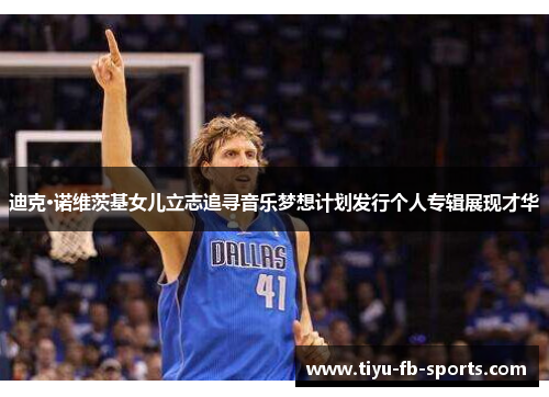 迪克·诺维茨基女儿立志追寻音乐梦想计划发行个人专辑展现才华