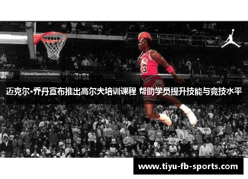 迈克尔·乔丹宣布推出高尔夫培训课程 帮助学员提升技能与竞技水平