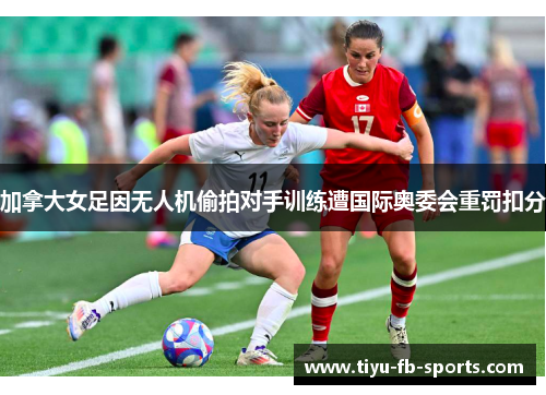 加拿大女足因无人机偷拍对手训练遭国际奥委会重罚扣分 加拿大女足因无人机偷拍对手训练遭国际奥委会重罚扣分