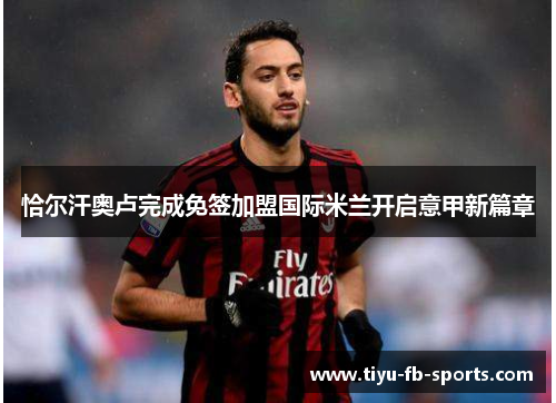 恰尔汗奥卢完成免签加盟国际米兰开启意甲新篇章