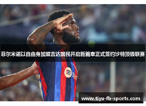 菲尔米诺以自由身加盟吉达国民开启新篇章正式签约沙特顶级联赛 菲尔米诺以自由身加盟吉达国民开启新篇章正式签约沙特顶级联赛