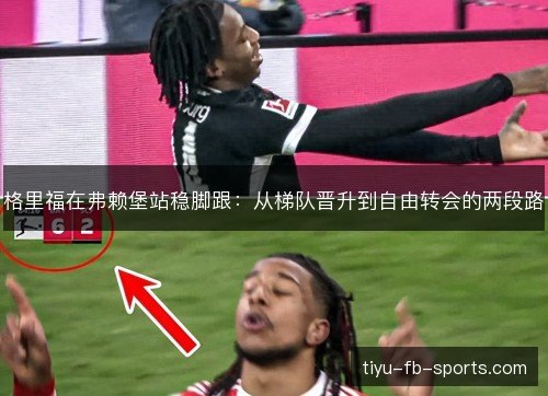 格里福在弗赖堡站稳脚跟：从梯队晋升到自由转会的两段路